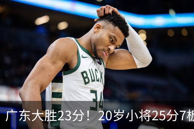 广东大胜23分！20岁小将25分7板3助，胡明轩快归队杜润旺张昊休养